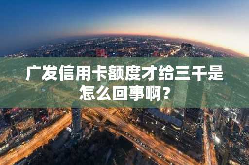 广发信用卡额度才给三千是怎么回事啊？