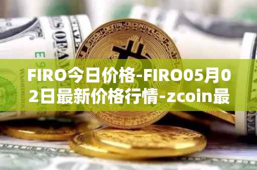 FIRO今日价格-FIRO05月02日最新价格行情-zcoin最新走势消息