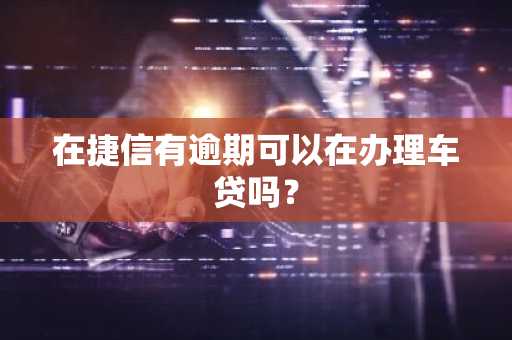 在捷信有逾期可以在办理车贷吗？
