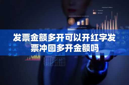 发票金额多开可以开红字发票冲回多开金额吗