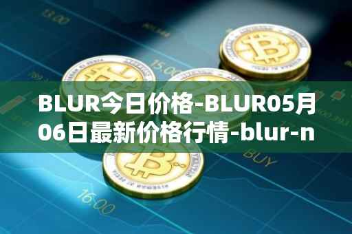 BLUR今日价格-BLUR05月06日最新价格行情-blur-network最新走势消息