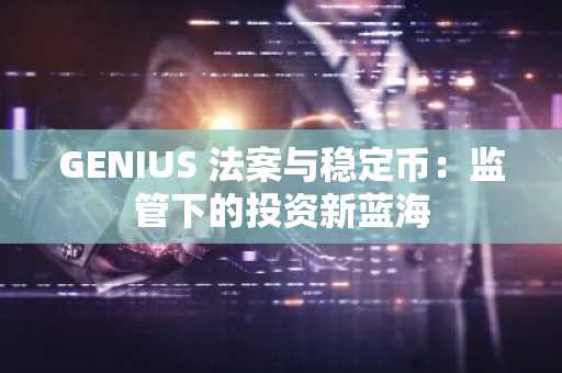 GENIUS 法案与稳定币：监管下的投资新蓝海