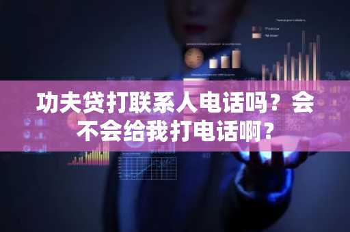 功夫贷打联系人电话吗？会不会给我打电话啊？