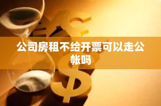 公司房租不给开票可以走公帐吗