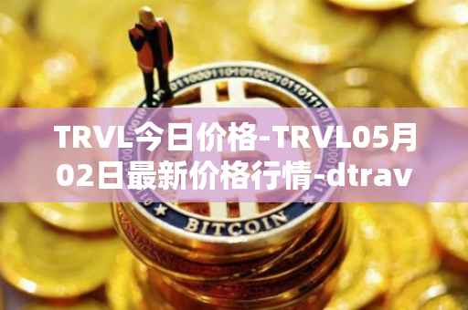 TRVL今日价格-TRVL05月02日最新价格行情-dtraveltoken最新走势消息
