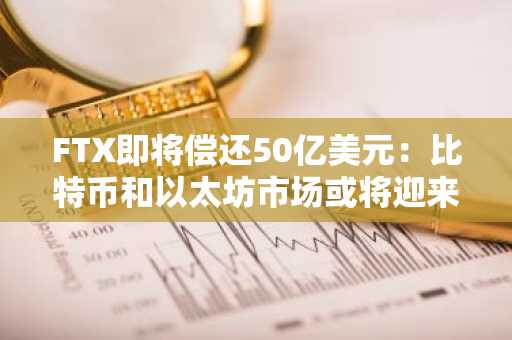 FTX即将偿还50亿美元：比特币和以太坊市场或将迎来重大波动