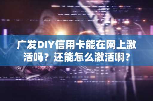 广发DIY信用卡能在网上激活吗？还能怎么激活啊？