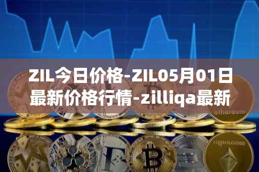 ZIL今日价格-ZIL05月01日最新价格行情-zilliqa最新走势消息