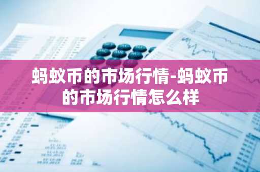 蚂蚁币的市场行情-蚂蚁币的市场行情怎么样