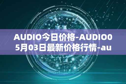 AUDIO今日价格-AUDIO05月03日最新价格行情-audius最新走势消息