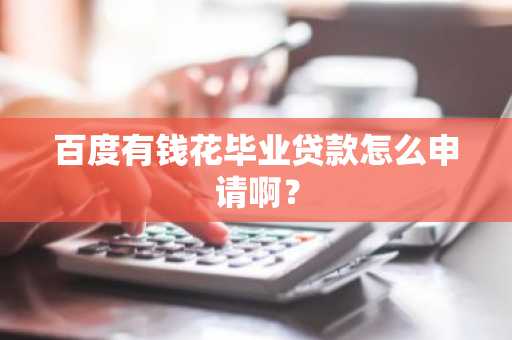 百度有钱花毕业贷款怎么申请啊？