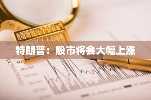 特朗普：股市将会大幅上涨