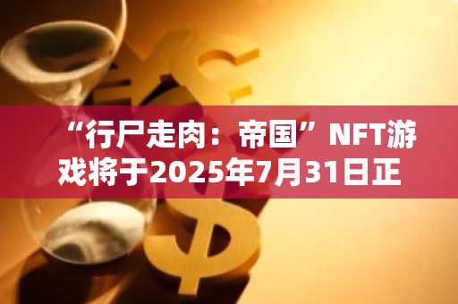 “行尸走肉：帝国”NFT游戏将于2025年7月31日正式关闭