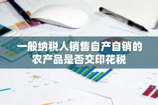 一般纳税人销售自产自销的农产品是否交印花税