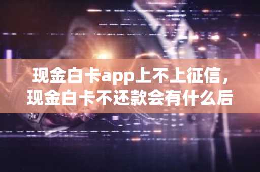 现金白卡app上不上征信，现金白卡不还款会有什么后果？