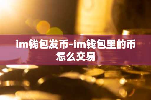 im钱包发币-im钱包里的币怎么交易