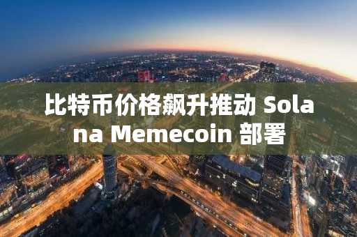比特币价格飙升推动 Solana Memecoin 部署