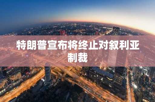 特朗普宣布将终止对叙利亚制裁