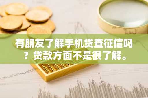 有朋友了解手机贷查征信吗？贷款方面不是很了解。