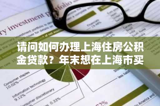 请问如何办理上海住房公积金贷款？年末想在上海市买房。