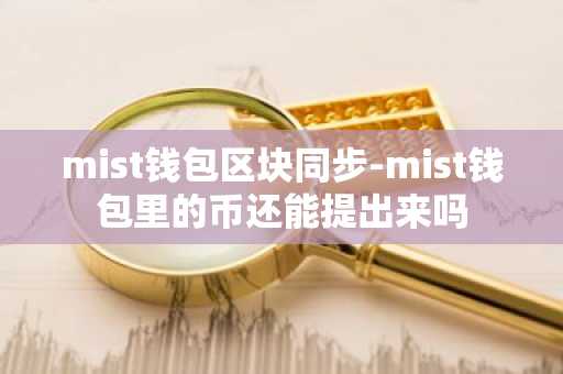 mist钱包区块同步-mist钱包里的币还能提出来吗