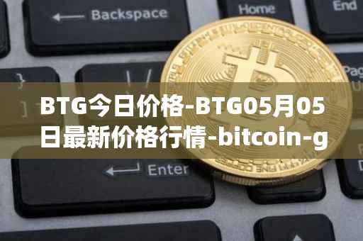 BTG今日价格-BTG05月05日最新价格行情-bitcoin-gold最新走势消息