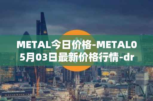 METAL今日价格-METAL05月03日最新价格行情-drunkrobots最新走势消息