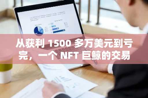 从获利 1500 多万美元到亏完，一个 NFT 巨鲸的交易兴衰史