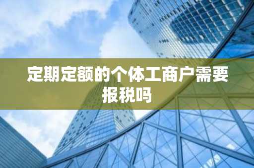 定期定额的个体工商户需要报税吗