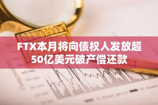 FTX本月将向债权人发放超50亿美元破产偿还款