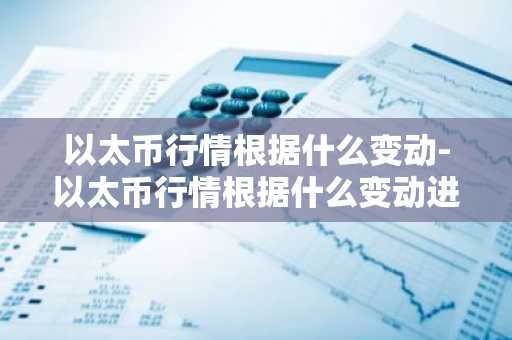 以太币行情根据什么变动-以太币行情根据什么变动进行