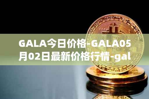 GALA今日价格-GALA05月02日最新价格行情-gala最新走势消息