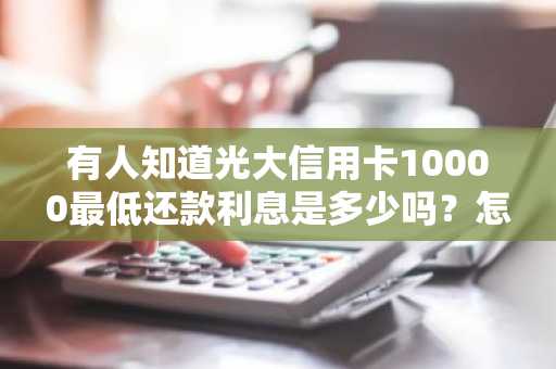 有人知道光大信用卡10000最低还款利息是多少吗？怎么算啊？