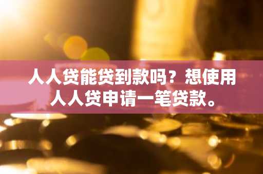 人人贷能贷到款吗？想使用人人贷申请一笔贷款。
