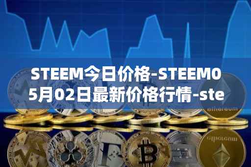 STEEM今日价格-STEEM05月02日最新价格行情-steem最新走势消息