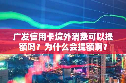 广发信用卡境外消费可以提额吗？为什么会提额啊？