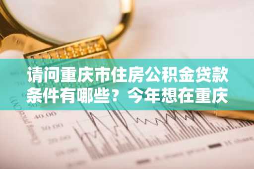 请问重庆市住房公积金贷款条件有哪些？今年想在重庆买房。
