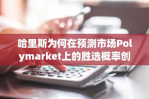 哈里斯为何在预测市场Polymarket上的胜选概率创新高？