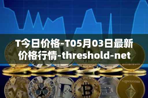 T今日价格-T05月03日最新价格行情-threshold-network-token最新走势消息