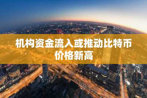 机构资金流入或推动比特币价格新高