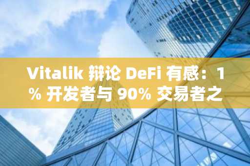 Vitalik 辩论 DeFi 有感：1% 开发者与 90% 交易者之间的沟通鸿沟