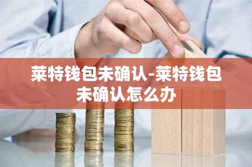 莱特钱包未确认-莱特钱包未确认怎么办