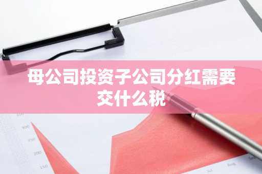 母公司投资子公司分红需要交什么税