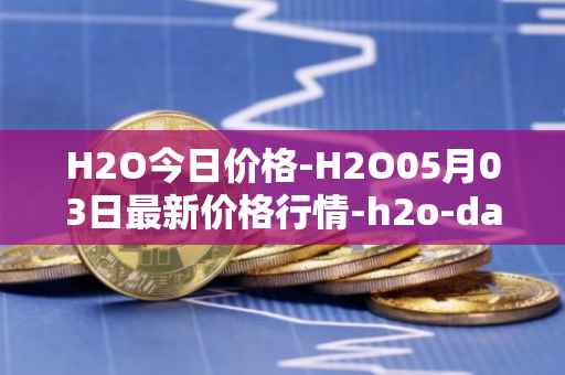 H2O今日价格-H2O05月03日最新价格行情-h2o-dao最新走势消息