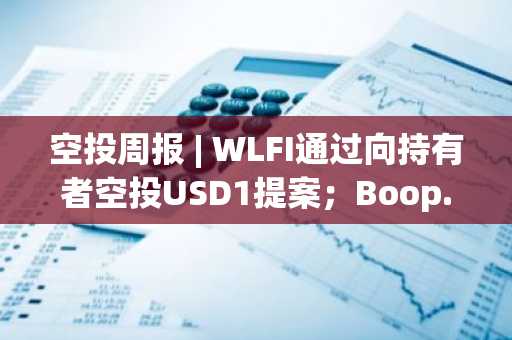 空投周报 | WLFI通过向持有者空投USD1提案；Boop.fun提前关闭空投申领计划（5.12-5.18）
