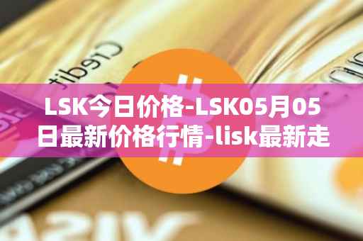 LSK今日价格-LSK05月05日最新价格行情-lisk最新走势消息