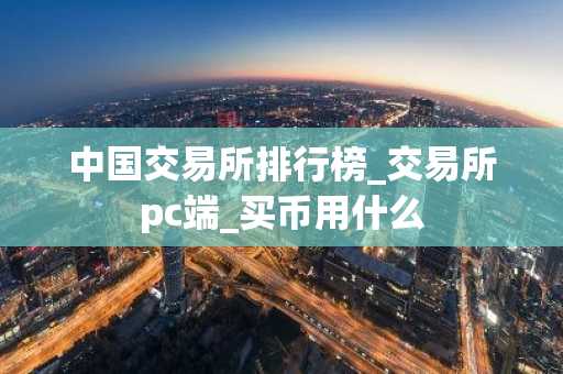 中国交易所排行榜_交易所pc端_买币用什么