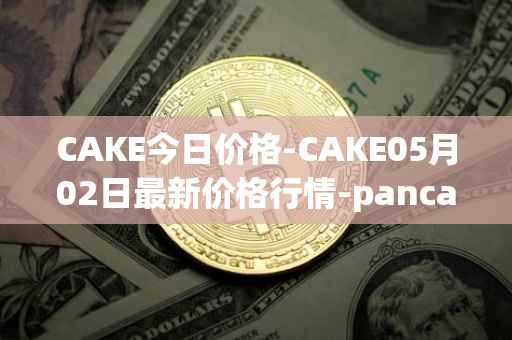 CAKE今日价格-CAKE05月02日最新价格行情-pancakeswap最新走势消息