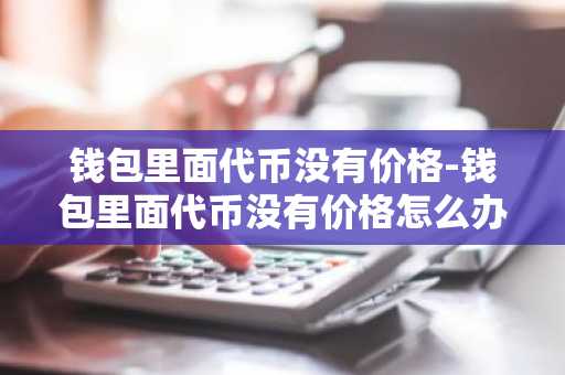 钱包里面代币没有价格-钱包里面代币没有价格怎么办