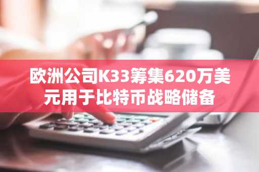 欧洲公司K33筹集620万美元用于比特币战略储备
